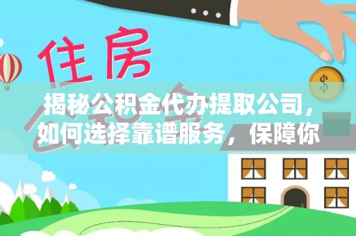 武宣揭秘公积金代办提取公司，如何选择靠谱服务，保障你的资金安全