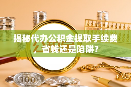 武宣揭秘代办公积金提取手续费，省钱还是陷阱？