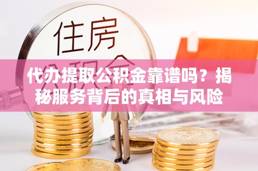 武宣代办提取公积金靠谱吗？揭秘服务背后的真相与风险