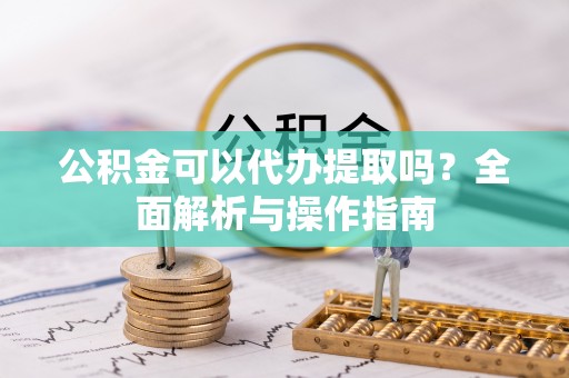 武宣公积金可以代办提取吗？全面解析与操作指南