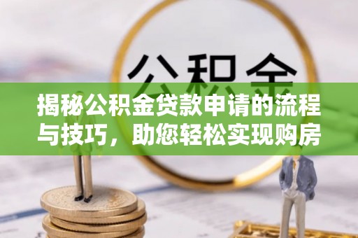 武宣揭秘公积金贷款申请的流程与技巧，助您轻松实现购房梦