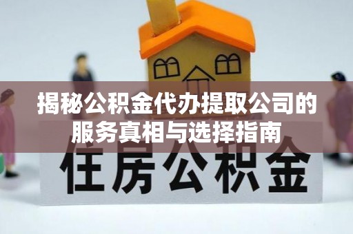 武宣揭秘公积金代办提取公司的服务真相与选择指南