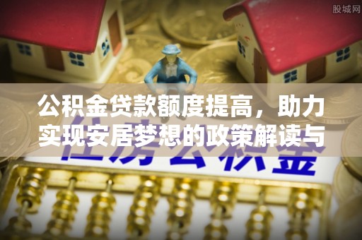 武宣公积金贷款额度提高，助力实现安居梦想的政策解读与未来展望