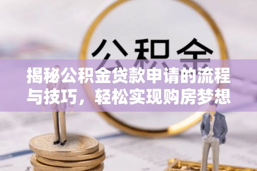 武宣揭秘公积金贷款申请的流程与技巧，轻松实现购房梦想