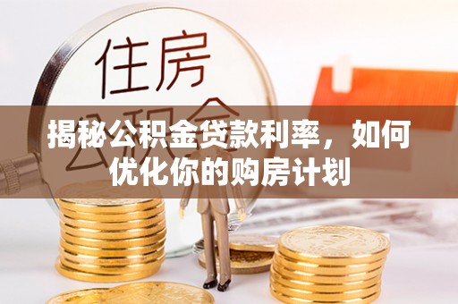 武宣揭秘公积金贷款利率，如何优化你的购房计划
