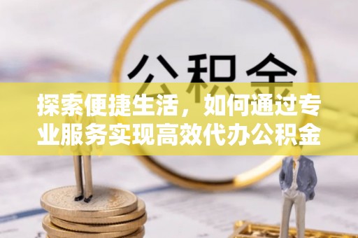 武宣探索便捷生活，如何通过专业服务实现高效代办公积金提取