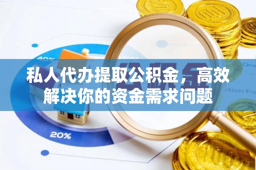 武宣私人代办提取公积金，高效解决你的资金需求问题