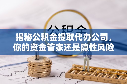 武宣揭秘公积金提取代办公司，你的资金管家还是隐性风险？