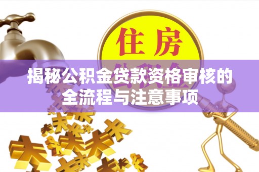 武宣揭秘公积金贷款资格审核的全流程与注意事项