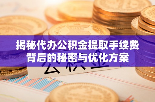 武宣揭秘代办公积金提取手续费背后的秘密与优化方案