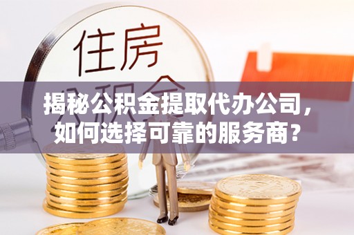 武宣揭秘公积金提取代办公司，如何选择可靠的服务商？