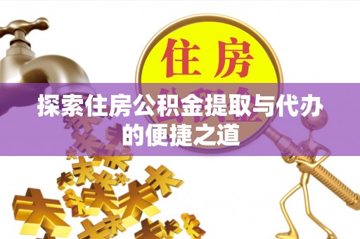 武宣探索住房公积金提取与代办的便捷之道