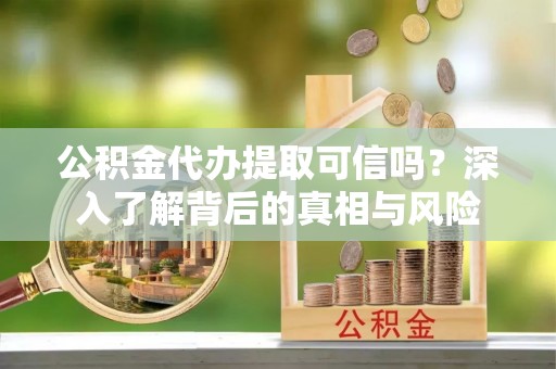 武宣公积金代办提取可信吗？深入了解背后的真相与风险