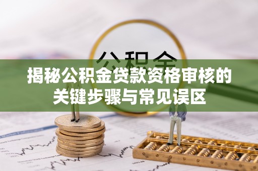 武宣揭秘公积金贷款资格审核的关键步骤与常见误区