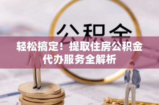 武宣轻松搞定！提取住房公积金代办服务全解析
