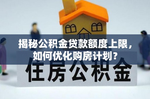 武宣揭秘公积金贷款额度上限，如何优化购房计划？