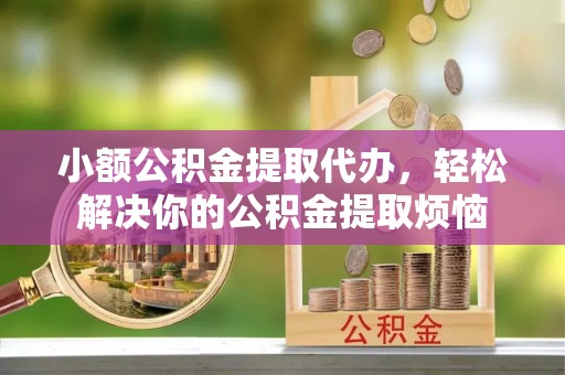 武宣小额公积金提取代办，轻松解决你的公积金提取烦恼