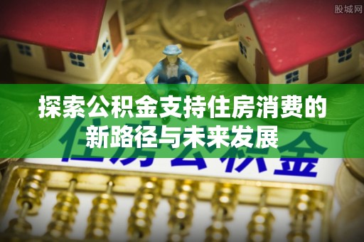 武宣探索公积金支持住房消费的新路径与未来发展