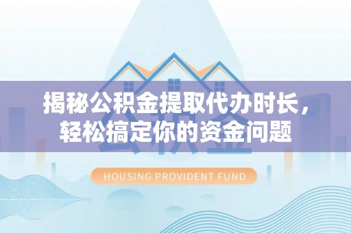 武宣揭秘公积金提取代办时长，轻松搞定你的资金问题