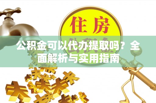 武宣公积金可以代办提取吗？全面解析与实用指南