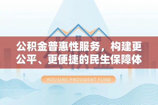 武宣公积金普惠性服务，构建更公平、更便捷的民生保障体系