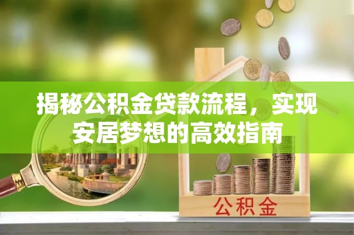 武宣揭秘公积金贷款流程，实现安居梦想的高效指南