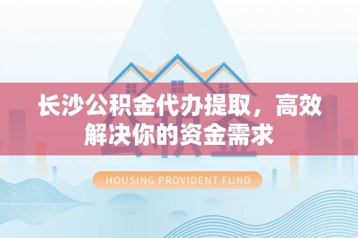 武宣长沙公积金代办提取，高效解决你的资金需求