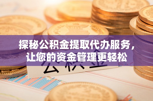 武宣探秘公积金提取代办服务，让您的资金管理更轻松