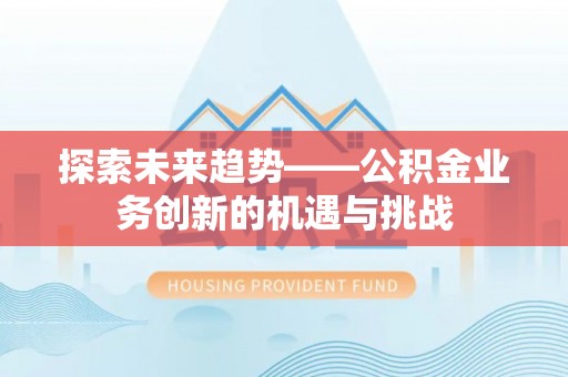 武宣探索未来趋势——公积金业务创新的机遇与挑战