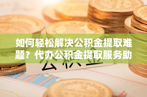 武宣如何轻松解决公积金提取难题？代办公积金提取服务助您一臂之力