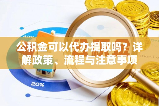 武宣公积金可以代办提取吗？详解政策、流程与注意事项