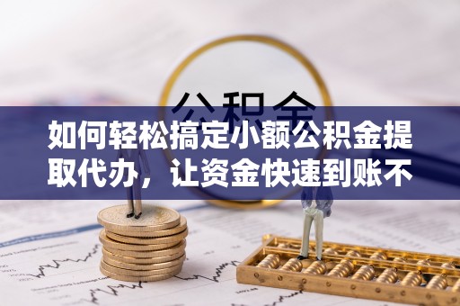 武宣如何轻松搞定小额公积金提取代办，让资金快速到账不是梦