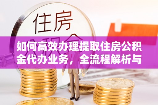 武宣如何高效办理提取住房公积金代办业务，全流程解析与实用建议