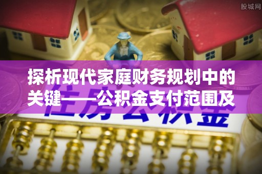 武宣探析现代家庭财务规划中的关键——公积金支付范围及其影响