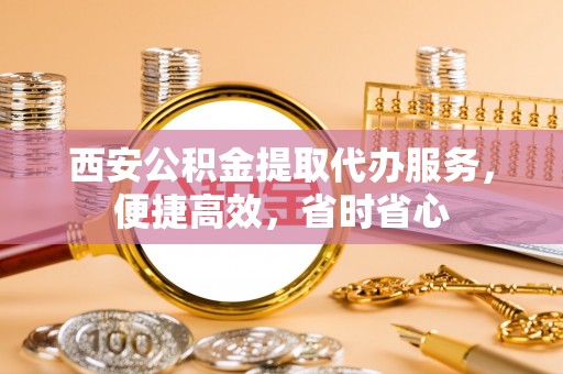 武宣西安公积金提取代办服务，便捷高效，省时省心