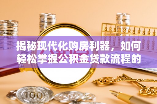 武宣揭秘现代化购房利器，如何轻松掌握公积金贷款流程的每一个细节