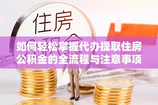 武宣如何轻松掌握代办提取住房公积金的全流程与注意事项