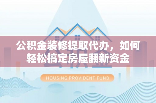 武宣公积金装修提取代办，如何轻松搞定房屋翻新资金