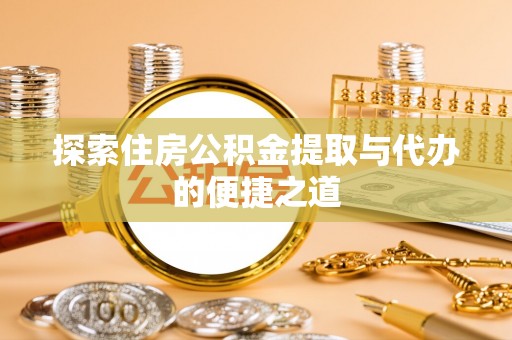 武宣探索住房公积金提取与代办的便捷之道