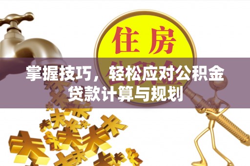 武宣掌握技巧，轻松应对公积金贷款计算与规划