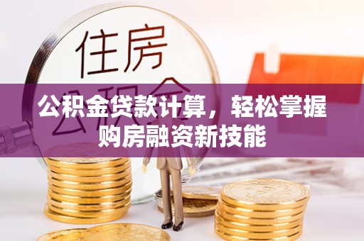 武宣公积金贷款计算，轻松掌握购房融资新技能