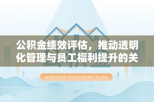 武宣公积金绩效评估，推动透明化管理与员工福利提升的关键