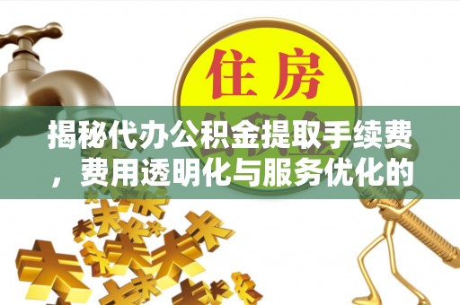 武宣揭秘代办公积金提取手续费，费用透明化与服务优化的关键