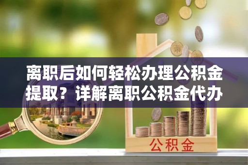 武宣离职后如何轻松办理公积金提取？详解离职公积金代办提取流程