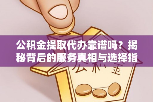 武宣公积金提取代办靠谱吗？揭秘背后的服务真相与选择指南
