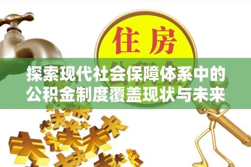 武宣探索现代社会保障体系中的公积金制度覆盖现状与未来