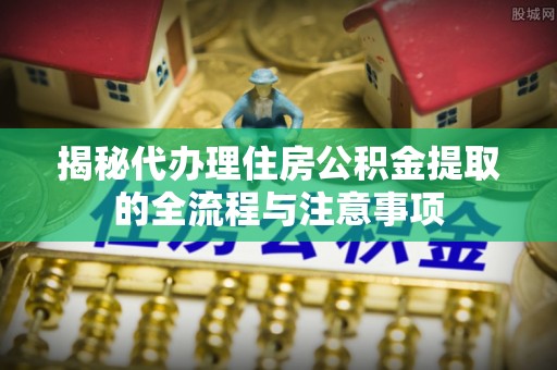 武宣揭秘代办理住房公积金提取的全流程与注意事项