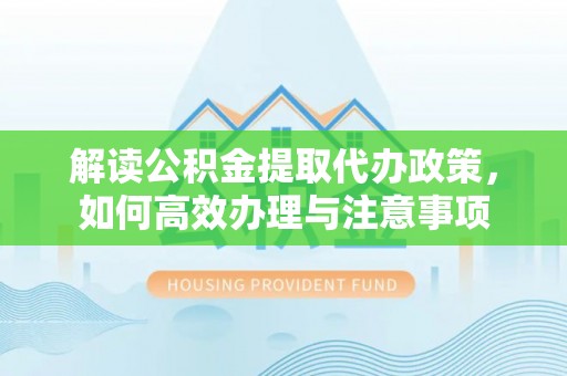 武宣解读公积金提取代办政策，如何高效办理与注意事项