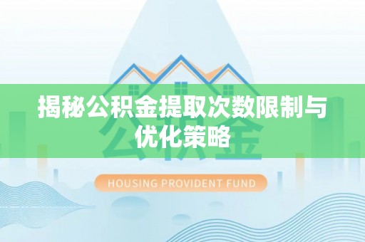 武宣揭秘公积金提取次数限制与优化策略