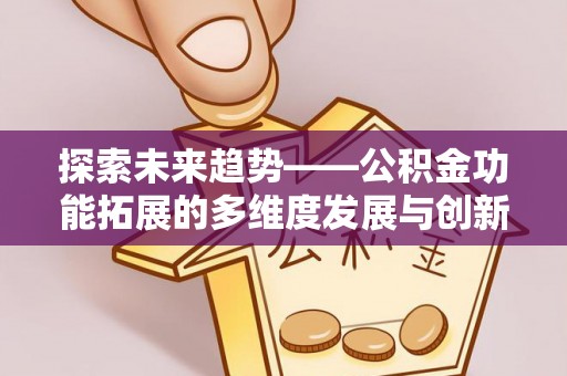 武宣探索未来趋势——公积金功能拓展的多维度发展与创新